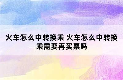 火车怎么中转换乘 火车怎么中转换乘需要再买票吗